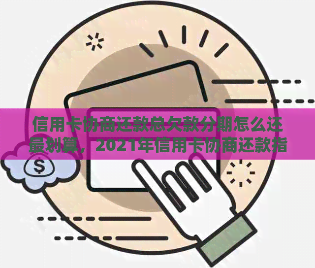 信用卡协商还款总欠款分期怎么还最划算，2021年信用卡协商还款指南