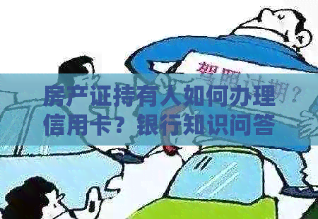 房产证持有人如何办理信用卡？银行知识问答解惑