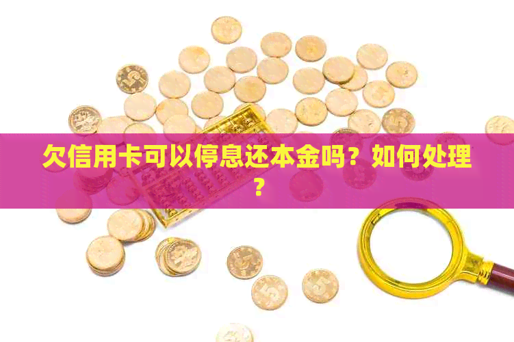 欠信用卡可以停息还本金吗？如何处理？