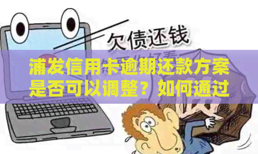 浦发信用卡逾期还款方案是否可以调整？如何通过协商更改分期方式？