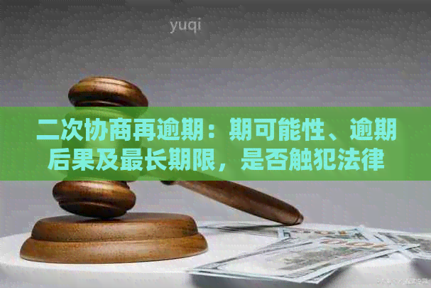 二次协商再逾期：期可能性、逾期后果及最长期限，是否触犯法律