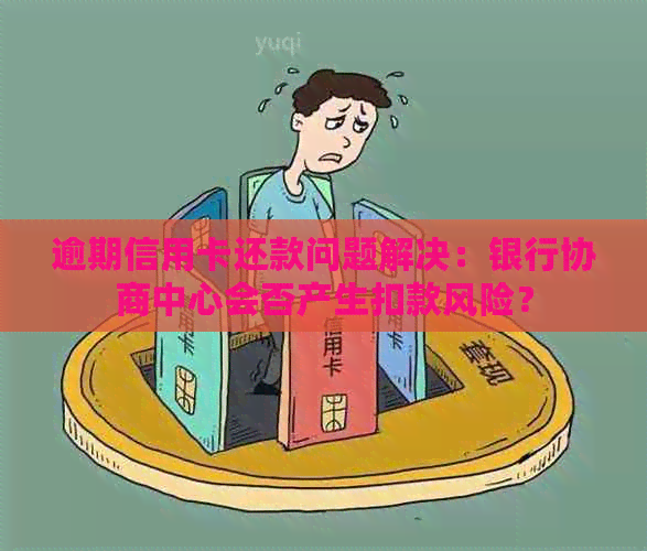 逾期信用卡还款问题解决：银行协商中心会否产生扣款风险？