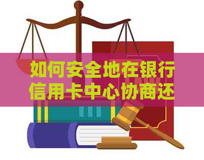 如何安全地在银行信用卡中心协商还款？了解完整流程和注意事项