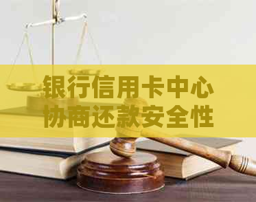 银行信用卡中心协商还款安全性及方案