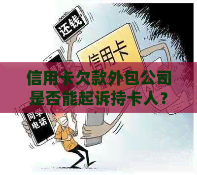 信用卡欠款外包公司是否能起诉持卡人？如何解决信用卡欠款问题？