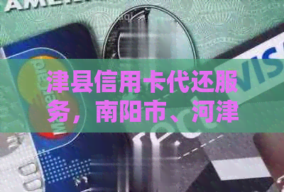 津县信用卡代还服务，南阳市、河津市、开封市信用卡代还