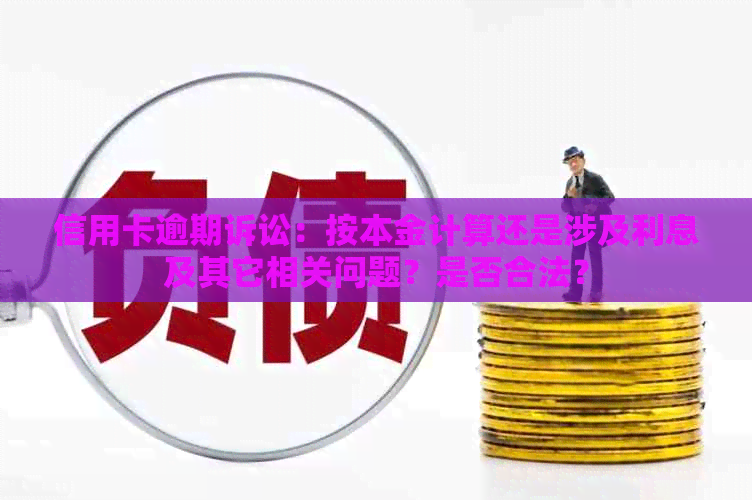 信用卡逾期诉讼：按本金计算还是涉及利息及其它相关问题？是否合法？