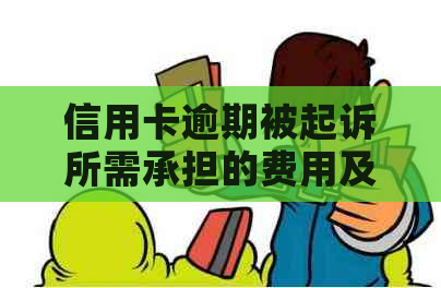 信用卡逾期被起诉所需承担的费用及诉讼过程解析