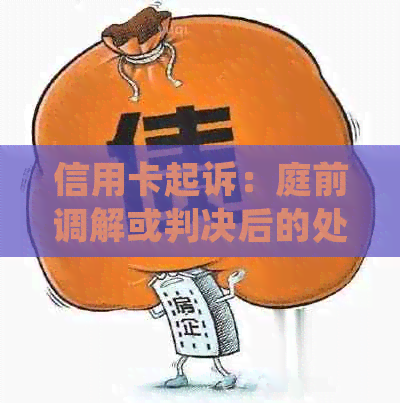 信用卡起诉：庭前调解或判决后的处理流程，没钱还怎么办？