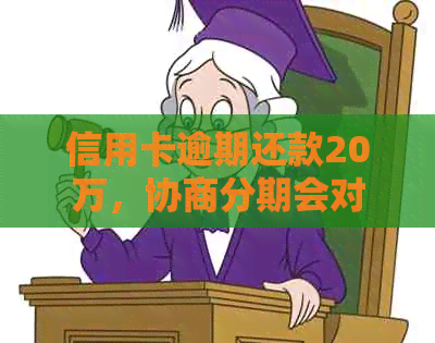 信用卡逾期还款20万，协商分期会对其信用记录产生影响吗？