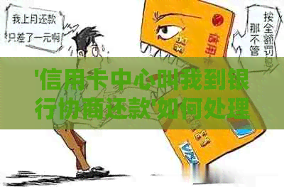 '信用卡中心叫我到银行协商还款'如何处理，安全性如何，相关流程是什么？