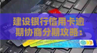 建设银行信用卡逾期协商分期攻略：你需要知道的全部条件与流程