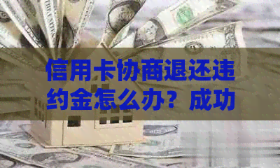 信用卡协商退还违约金怎么办？成功后能减免吗？