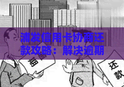 浦发信用卡协商还款攻略：解决逾期、利息、减免等问题的全指南