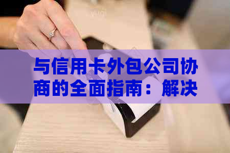 与信用卡外包公司协商的全面指南：解决用户可能遇到的问题和疑虑