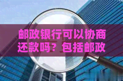 邮政银行可以协商还款吗？包括邮政蓄银行和邮政贷款。