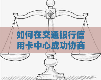 如何在交通银行信用卡中心成功协商还款计划，解答常见疑问及步骤解析