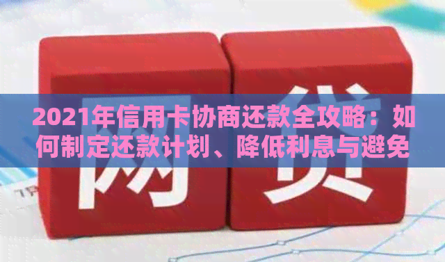 2021年信用卡协商还款全攻略：如何制定还款计划、降低利息与避免逾期