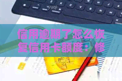 信用逾期了怎么恢复信用卡额度：修复逾期、恢复正常使用及详细指南