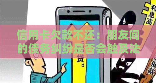 信用卡欠款不还：朋友间的债务纠纷是否会触及法院立案？