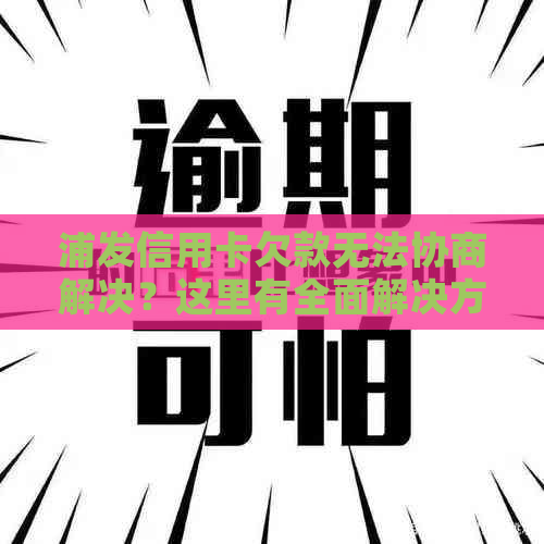 浦发信用卡欠款无法协商解决？这里有全面解决方案！