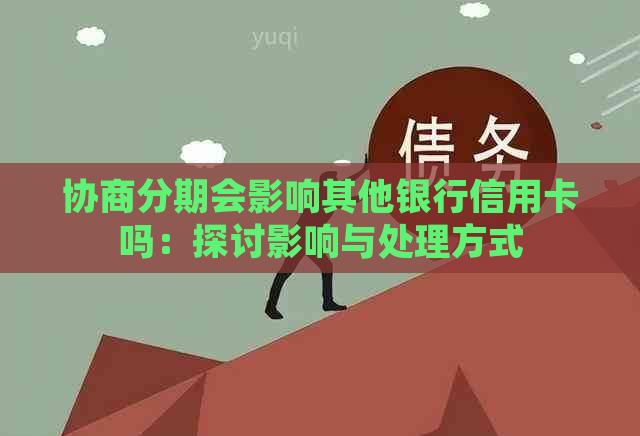 协商分期会影响其他银行信用卡吗：探讨影响与处理方式