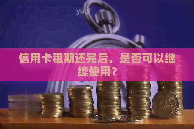 信用卡租期还完后，是否可以继续使用？