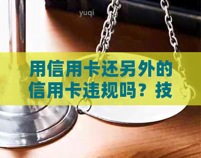 用信用卡还另外的信用卡违规吗？技巧和影响解析