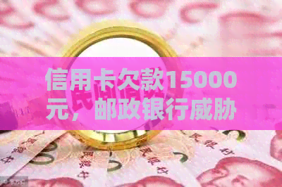 信用卡欠款15000元，邮政银行起诉，如何妥善处理？