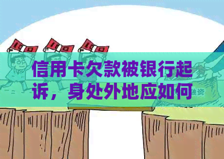 信用卡欠款被银行起诉，身处外地应如何应对和解决？