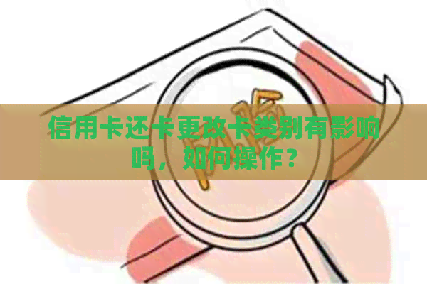 信用卡还卡更改卡类别有影响吗，如何操作？