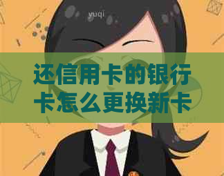 还信用卡的银行卡怎么更换新卡和手机号，以及如何更换卡号？