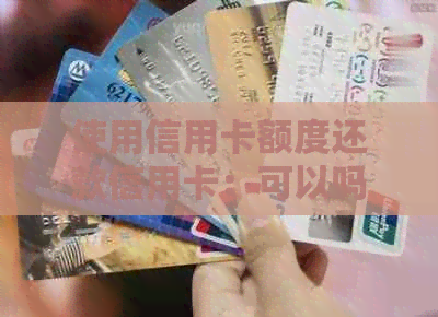 使用信用卡额度还款信用卡：可以吗？