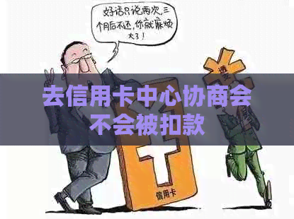 去信用卡中心协商会不会被扣款