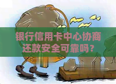 银行信用卡中心协商还款安全可靠吗？