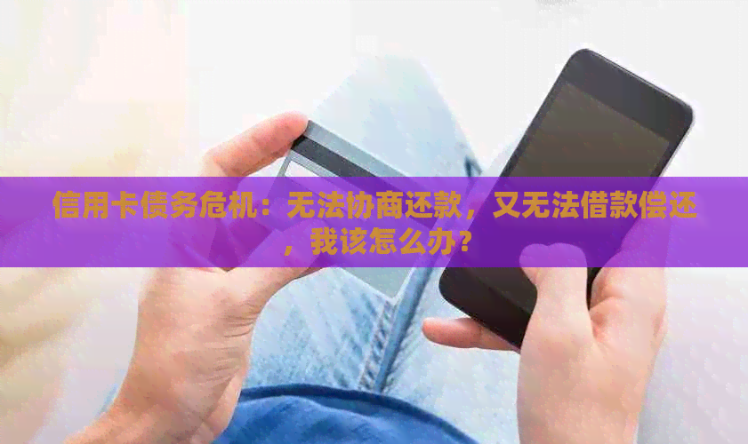 信用卡债务危机：无法协商还款，又无法借款偿还，我该怎么办？