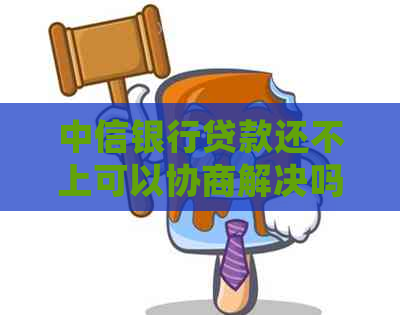 中信银行贷款还不上可以协商解决吗如何处理？