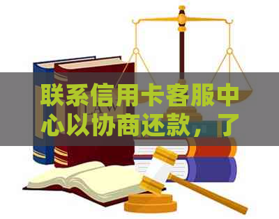 联系信用卡客服中心以协商还款，了解所有可能的解决方案和相关问题