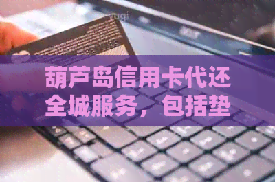 葫芦岛信用卡代还全城服务，包括垫还和营口市、乌海市等地
