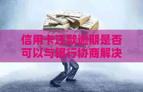 信用卡还款逾期是否可以与银行协商解决？