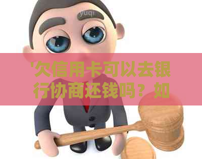 '欠信用卡可以去银行协商还钱吗？如何操作和申请？'