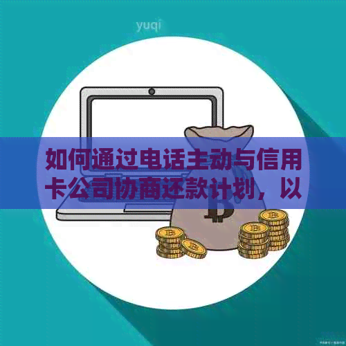 如何通过电话主动与信用卡公司协商还款计划，以解决逾期或其他财务问题