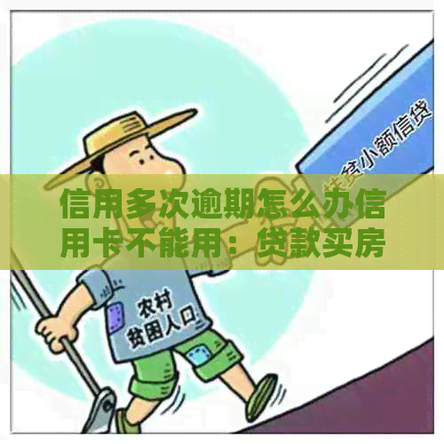 信用多次逾期怎么办信用卡不能用：贷款买房影响与办理条件