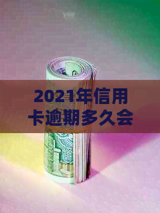 2021年信用卡逾期多久会上：逾期几天就会上报告？