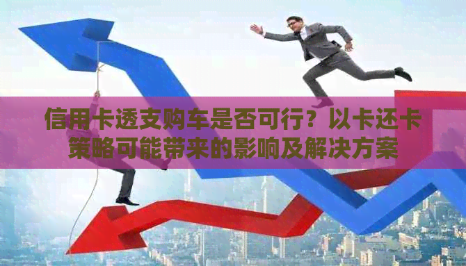 信用卡透支购车是否可行？以卡还卡策略可能带来的影响及解决方案