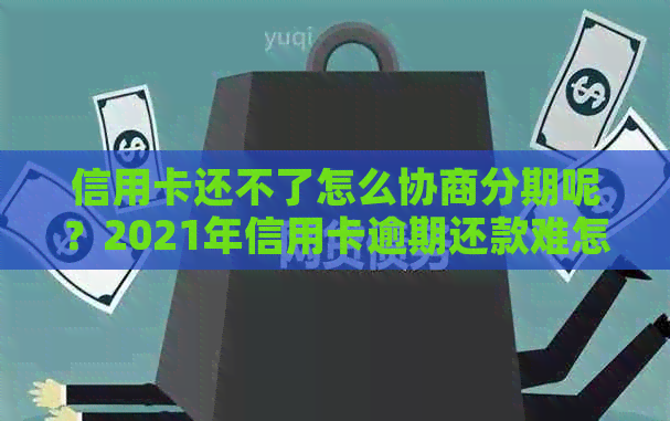 信用卡还不了怎么协商分期呢？2021年信用卡逾期还款难怎么办？