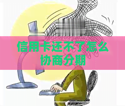 信用卡还不了怎么协商分期