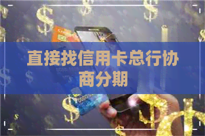 直接找信用卡总行协商分期