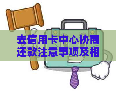 去信用卡中心协商还款注意事项及相关疑问解答