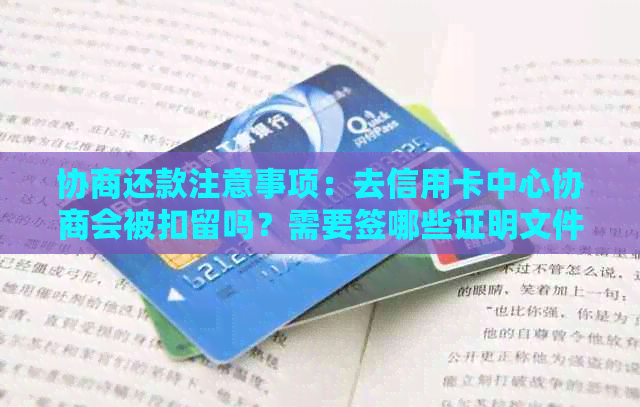 协商还款注意事项：去信用卡中心协商会被扣留吗？需要签哪些证明文件？